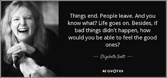 Elizabeth Scott Quote Things End People Leave And You Know What Life Goes You'll discover inspiring words by einstein, keller, thoreau, gandhi, confucius (with great images too). elizabeth scott quote things end