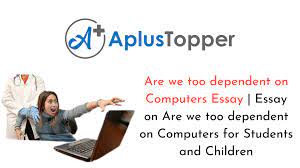Unsuccessful efforts lose track of time, anxiety, neglect friends, and of course, excessive use of the computer (para. Are We Too Dependent On Computers Essay Essay On Are We Too Dependent On Computers For Students And Children A Plus Topper