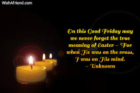 Why is it good friday and not good thursday or good wednesday? Unknown Quote On This Good Friday May We Never Forget The True Meaning Of Easter For When He Was On The Cross I Was On His Mind