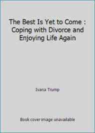 The Best Is Yet To Come Coping With Divorce And Enjoying Life Again By Ivana Trump