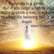 I have fished through fishless days. Everybody Is A Genius But If You Judge A Fish By Its Ability To Climb A Tree It Will Live Its Whole Life Believing That It Is Stupid Academy Of Happy