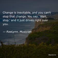 Change Is Inevitable And You Can T Stop That Change You Say Wait Stop And It Just Drives Right Over You Rae Change Quotes Music Quotes God Made Girls