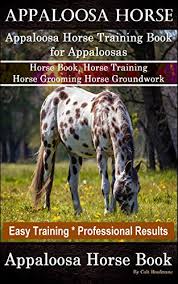 Freckles leads, loads, stands tied for hours, bathes, fly sprays, stands for farrier, sadddles and unsaddles… Appaloosa Horse Appaloosa Horse Training Book For Appaloosas Horse Book Horse Training Horse Grooming Horse Groundwork Easy Training Professional Results Appaloosa Horse Book Kindle Edition By Hoofmane Colt Crafts Hobbies
