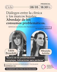 Diálogos entre la clínica y los marcos legales: Abordaje de los consumos  problemáticos.” Expositoras: Edith Benedetti y Miranda Arfeliz Día: 8 de  mayo Auditorio Colegio de Psicólogos y psicólogas, Dorrego 423. 18:30