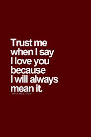 It is deeper, it is larger, it is more amazing than anything we could put in to words, but nonetheless, there are a because i would like you to keep in mind that you're my entire life, i do it. Quote Trust Me When I Say I Love You Because I Will Always Mean It Love Yourself Quotes Be Yourself Quotes Love You