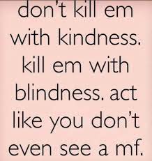 Kill them with kindness quotes. Don T Kill Them With Kindness Kill Em With Blindness Act Like You Don T Even See A Mf Best Quotes Favorite Quotes Lyric Quotes