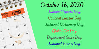 On this particular day, you can express gratitude for his constant support and pushing your limits to help you give your 100%. October 16 2020 National Boss S Day National Sports Day Global Cat Day National Dictionary Day National Liqueur Day Department Store Day National Day Calendar