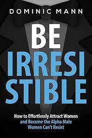 Attract Women: Be Irresistible: How To Effortlessly Attract Women And Become  The Alpha Male Women Can't Resist By Dominic Mann