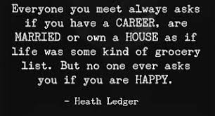 Everyone You Meet Always Asks If You Have A Career Are Married Or Own A House As If Life Was Some Kind Of Grocery List But N Are You Happy Life
