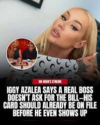 VIA NEON'S STREAM IGGY AZALEA SAYS A REAL BOSS DOESN'T ASK FOR THE BILL-HIS  CARD SHOULD ALREADY BE ON FILE BEFORE HE EVEN SHOWS UP