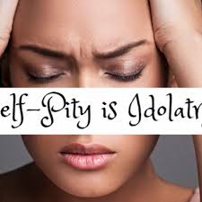 Self-Pity is Idolatry