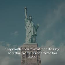 Into the statue that breathes, the soul of the sculptor is bidden. Pay No Attention To What The Critics Say No Statue Has Ever Been Erected To A Critic Statue Uplifting Quotes Sayings