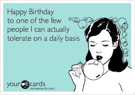 Happy Birthday To One Of The Few People I Can Actually Tolerate On A Daily Basis Happy Birthday Quotes Funny Birthday Quotes Funny Friend Birthday Quotes