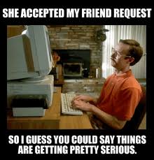I Guess You Wonder Where I Ve Been Meme She Accepted My Friend Request So I Guess You Could Say Things Are Getting Pretty Serious Fun Funny Funnytext Humor Humorous Amusing Meme