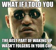 The Best Part Of Waking Up Is Folgers In Your Cup Gif What If I Told You The Best Part Of Waking Up Wasn T Folgers In Your Cup Matrix Morpheus Quickmeme