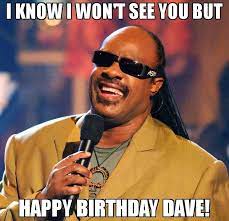 I Know I Won T See You But Happy Birthday Dave Meme Stevie Wonder Funny Happy Birthday Meme Happy Birthday Quotes Funny Happy Birthday Funny