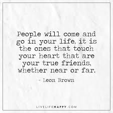 Life Quote People Will Come And Go In Your Life It Is The Ones That Touch Your Heart That Are Your True Fr Life Quotes Inspirational Quotes Friendship Quotes