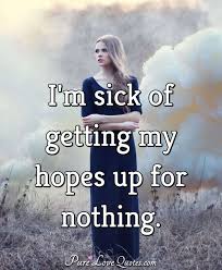 Nobody gets tired of life as soon as they are born. I M Sick Of Getting My Hopes Up For Nothing Purelovequotes