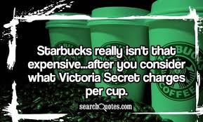 Starbucks Really Isn T That Expensive After You Consider What Victoria Secret Charges Per Cup True But The Coffee Quotes Funny Coffee Quotes Coffee Tumblr
