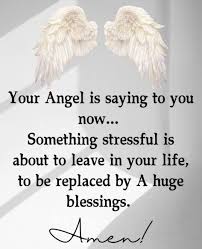 Your Angel is saying to you now... Something stressful is about to leave in  your life, to be replaced by A huge blessings. Amen!
