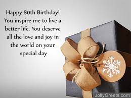 When you look forward to the future, i hope that all your dreams and wishes come. 80th Birthday Wishes