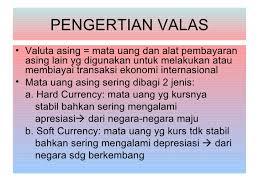 Valuta asing atau valas adalah mata uang asing atau negara lain yang diterima, dipakai, dan diakui sebagai alat pembayaran sah dalam perdagangan internasional. Valuta Asing