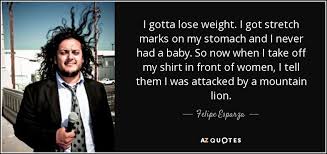 Thoughts of my tantalizing stretch marks flitted through my mind. Felipe Esparza Quote I Gotta Lose Weight I Got Stretch Marks On My