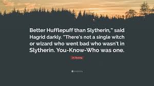 Do you like this video? J K Rowling Quote Better Hufflepuff Than Slytherin Said Hagrid Darkly There S Not A Single Witch Or Wizard Who Went Bad Who Wasn T In