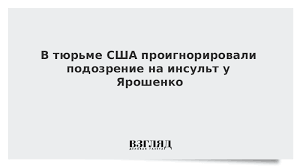 V Tyurme Ssha Proignorirovali Podozrenie Na Insult U Yaroshenko