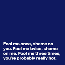 Thus, he fooled you once, and shame on him for doing so. Fool Me Once Shame On You Fool Me Twice Shame On Me Fool Me Three Times You Re Probably Really Hot Post By Damon Lindsay2 On Boldomatic