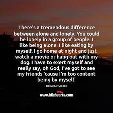 There S A Tremendous Difference Between Alone And Lonely You Could Be Lonely Idlehearts