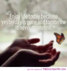 Tomorrow is not promised to no one, live each day to the fullest tomorrow is not promised, to young or old alike, and today may be the last chance you get to hold your loved one tight. Quotes On Life Is Never Promised Tomorrow Quotesgram