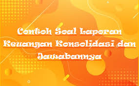 Contoh soal laporan keuangan akuntansi dan jawabannya. Contoh Soal Laporan Keuangan Konsolidasi Dan Jawabannya Kak Raffi