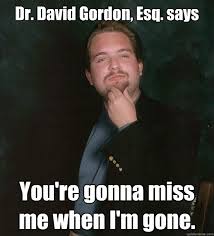 Dr David Gordon Esq Says You Re Gonna Miss Me When I M Gone Dr David Gordon Quickmeme