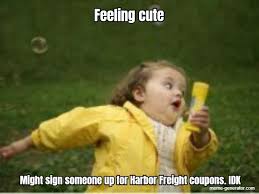 You can get the best discount of up to 70% off. Feeling Cute Might Sign Someone Up For Harbor Freight Coupon Meme Generator