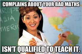 Complains About Your Bad Maths Isn T Qualified To Teach It Scumbag Teacher Quickmeme
