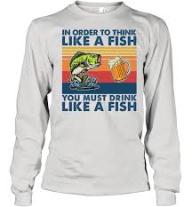 In other words, how to think like a fish. In Order To Think Like A Fish You Must Drink Like A Fish 2021 Vintage Shirt Trend Tee Shirts Store