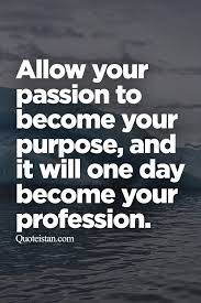 A great leader's courage to fulfill his vision comes from passion, not position. Allow Your Passion To Become Your Purpose And It Will One Day Become Your Prof Passion Quotes Motivational Quotes For Success Inspirational Quotes Motivation