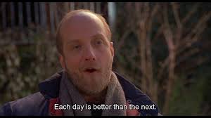 In "There's Something About Mary". After Ted compliments his friend Dom's  life and family, he replies with "Each day is better than the next". Which  sound nice but actually means that his