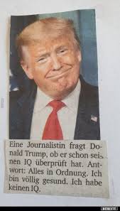 Journalist: "Mr. President, have you tested your IQ yet?" Reply:  "Everything's fine! I'm perfectly healthy! I have no IQ!" (*from a german  Newspaper)