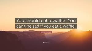 'you should eat a waffle! Lauren Myracle Quote You Should Eat A Waffle You Can T Be Sad If You Eat