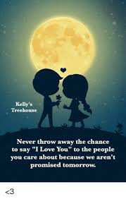 Are you disappointing to see no trees released in the valentine's day theme in this. Kelly S Treehouse Never Throw Away The Chance To Say I Love You To The People You Care About Because We Aren T Promised Tomorrow 3 Love Meme On Me Me