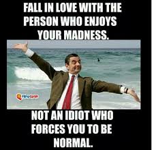Fall In Love With The Person Who Enjoys Your Madness Meaning In Hindi Fall In Love With The Person Who Enjoys Your Madness Not The Idiot Who Forces You To Be Normal Mr Bean Quotes Memes Sarcastic Mr Bean Funny