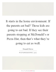 It Starts In The Home Environment If The Parents Eat Bad Those Picture Quotes