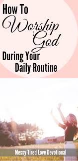 How To Worship God During Your Daily Routine Messy Tired Love Worship God Daily Routine Worship