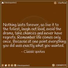 Our lives improve only when we take chances—and the first and most difficult risk we can take is to be honest with ourselves. Nothing Lasts Forever So Live It To The Fullest Laugh Out Loud Avoid The Drama Take Chances And Never Have Regrets Remember Life Only Once Because At One
