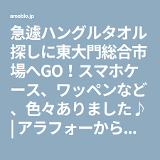 急遽ハングルタオル探しに東大門総合市場へgo スマホケース ワッペンなど 色々ありました リッチ ホテル食パン 東大門
