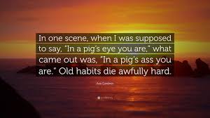 The longer you do something, the more ingrained it becomes, and the harder it is to change. Ava Gardner Quote In One Scene When I Was Supposed To Say In A Pig S Eye You Are What Came Out Was In A Pig S Ass You Are Old Hab