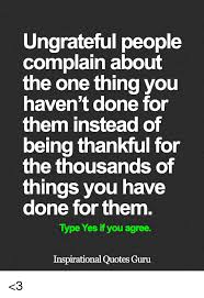 Ungrateful People Complain About The One Thing You Haven T Done For Them Instead Of Being Thankful For The Thousands Of Things You Have Done For Them Type Yes If You Agree Inspirational