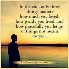 It has it's purpose and then something else could be your destiny. In The End Only Three Things Matter In Life Eye Opener Quotes